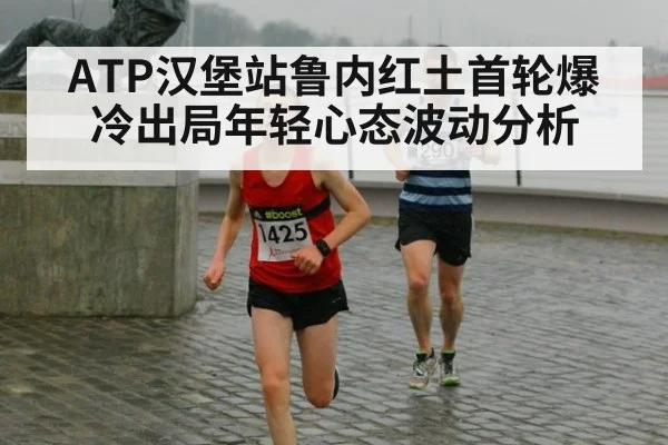 ATP汉堡站鲁内红土首轮爆冷出局年轻心态波动分析 | FIFA 2026