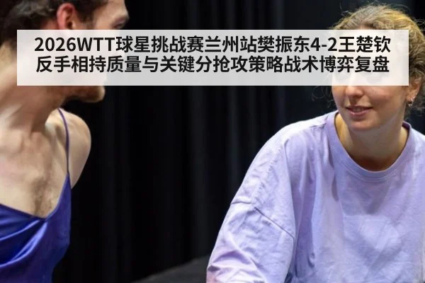 2026WTT球星挑战赛兰州站樊振东4-2王楚钦反手相持质量与关键分抢攻策略战术博弈复盘 | FIFA 2026