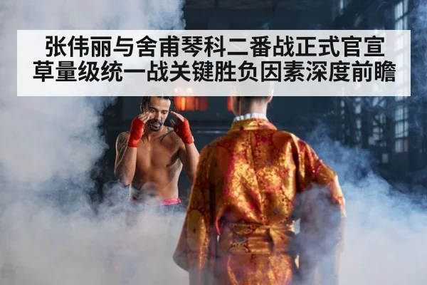 张伟丽与舍甫琴科二番战正式官宣 草量级统一战关键胜负因素深度前瞻