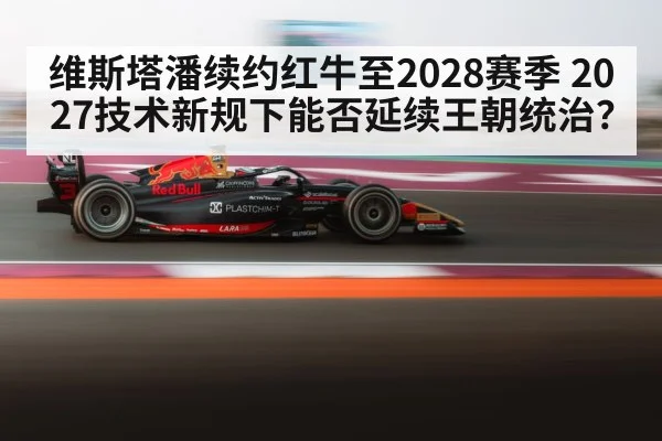 维斯塔潘续约红牛至2028赛季 2027技术新规下能否延续王朝统治？