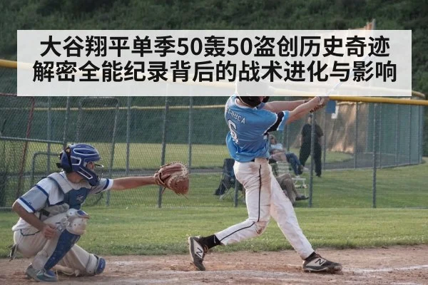 大谷翔平单季50轰50盗创历史奇迹 解密全能纪录背后的战术进化与影响