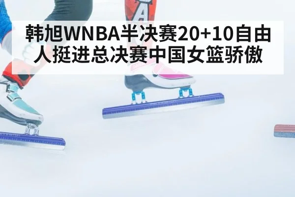 韩旭WNBA半决赛20+10自由人挺进总决赛中国女篮骄傲
