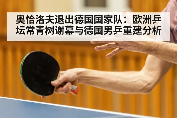 奥恰洛夫退出德国国家队：欧洲乒坛常青树谢幕与德国男乒重建分析