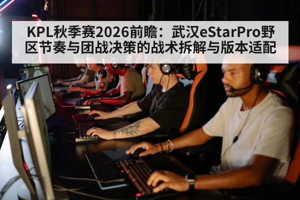 KPL秋季赛2026前瞻：武汉eStarPro野区节奏与团战决策的战术拆解与版本适配