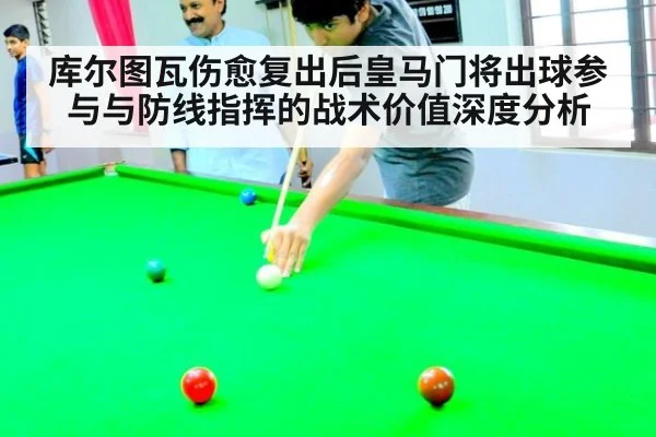 库尔图瓦伤愈复出后皇马门将出球参与与防线指挥的战术价值深度分析