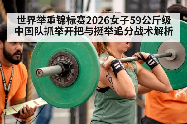 世界举重锦标赛2026女子59公斤级中国队抓举开把与挺举追分战术解析