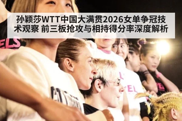 孙颖莎WTT中国大满贯2026女单争冠技术观察 前三板抢攻与相持得分率深度解析