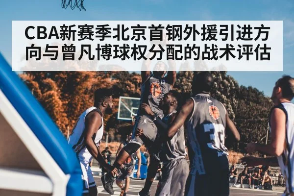 CBA新赛季北京首钢外援引进方向与曾凡博球权分配的战术评估