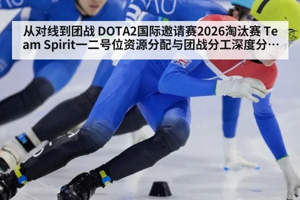 从对线到团战 DOTA2国际邀请赛2026淘汰赛 Team Spirit一二号位资源分配与团战分工深度分析