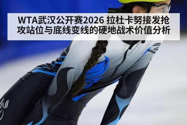 WTA武汉公开赛2026 拉杜卡努接发抢攻站位与底线变线的硬地战术价值分析