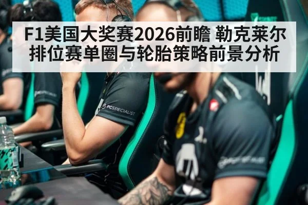 F1美国大奖赛2026前瞻 勒克莱尔排位赛单圈与轮胎策略前景分析