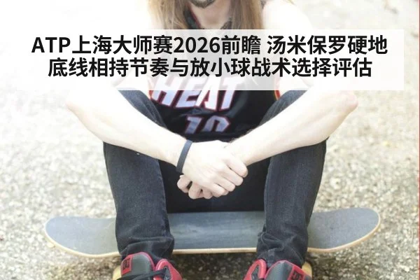 ATP上海大师赛2026前瞻 汤米保罗硬地底线相持节奏与放小球战术选择评估