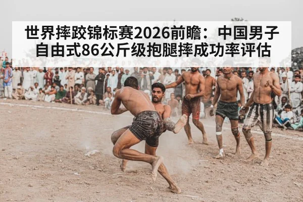 世界摔跤锦标赛2026前瞻：中国男子自由式86公斤级抱腿摔成功率评估（FIFA 2026）