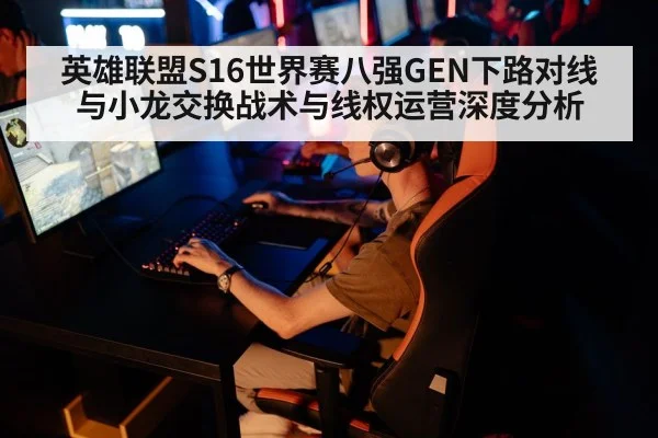 英雄联盟S16世界赛八强GEN下路对线与小龙交换战术与线权运营深度分析