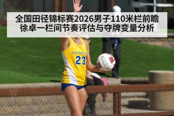 全国田径锦标赛2026男子110米栏前瞻 徐卓一栏间节奏评估与夺牌变量分析