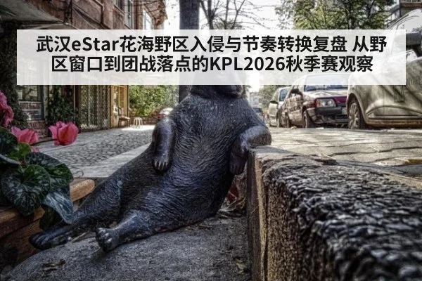 武汉eStar花海野区入侵与节奏转换复盘 从野区窗口到团战落点的KPL2026秋季赛观察